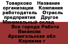 Товарково › Название организации ­ Компания-работодатель › Отрасль предприятия ­ Другое › Минимальный оклад ­ 7 000 - Все города Работа » Вакансии   . Архангельская обл.,Коряжма г.